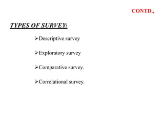 CONTD.,
TYPES OF SURVEY:
Descriptive survey
Exploratory survey
Comparative survey.
Correlational survey.
 