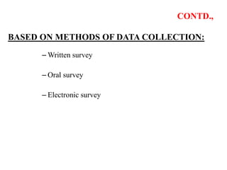 CONTD.,
BASED ON METHODS OF DATA COLLECTION:
– Written survey
– Oral survey
– Electronic survey
 