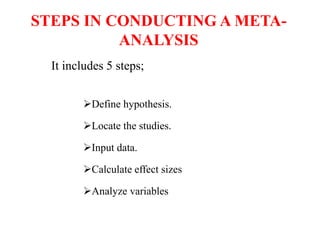 STEPS IN CONDUCTING A META-
ANALYSIS
It includes 5 steps;
Define hypothesis.
Locate the studies.
Input data.
Calculate effect sizes
Analyze variables
 