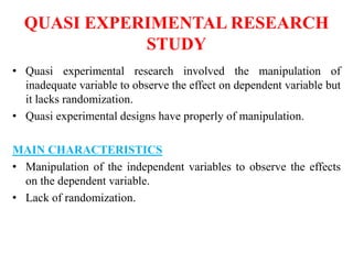 TYPES OF QUASI EXPERIMENTAL
RESEACH DESIGNS
QUASI
EXPERIMENTAL
RESEARCH
DESIGN
Non
Randomized
control group
design
Time se...