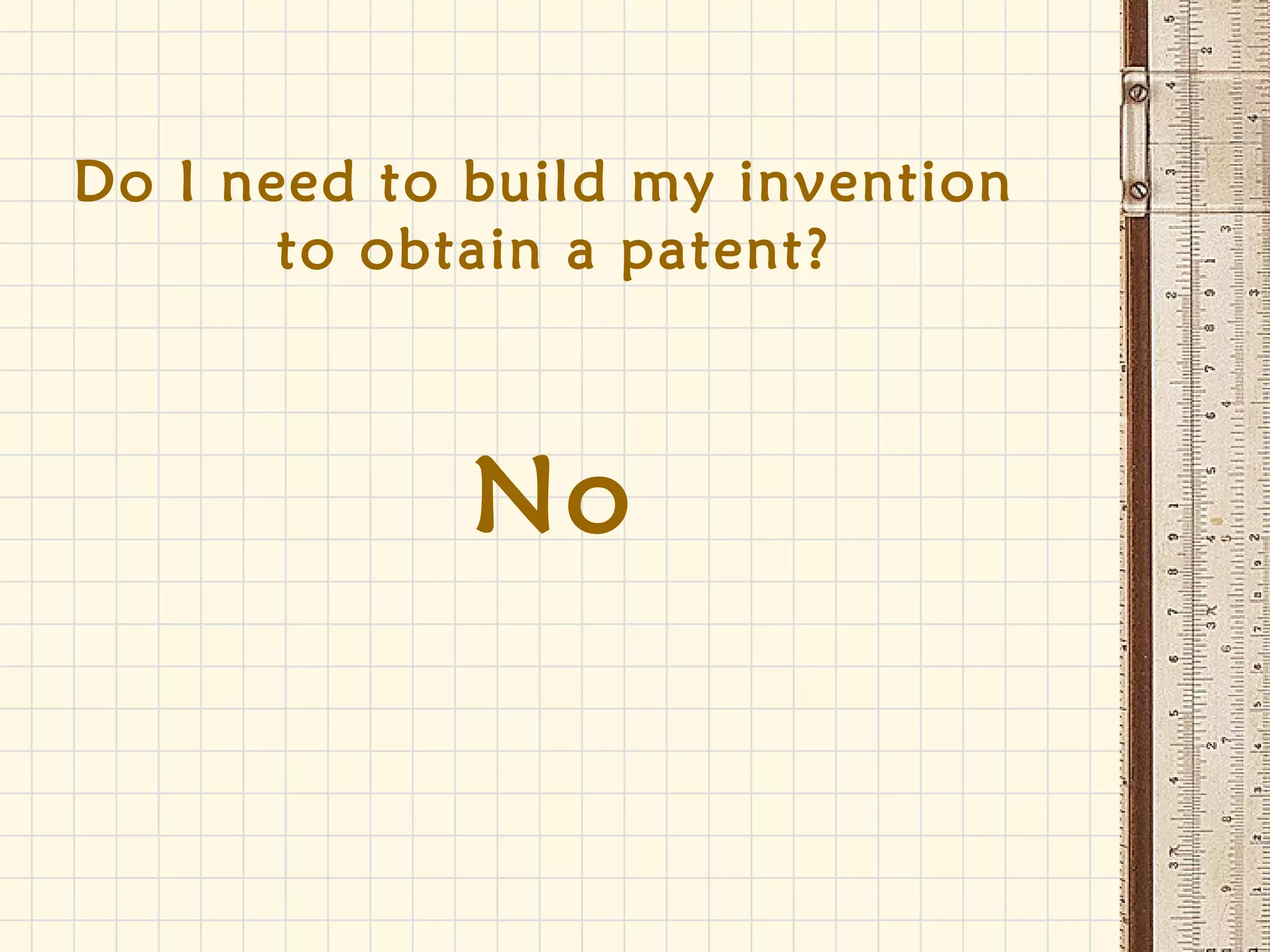 Do I need to build my invention
to obtain a patent?
No
 