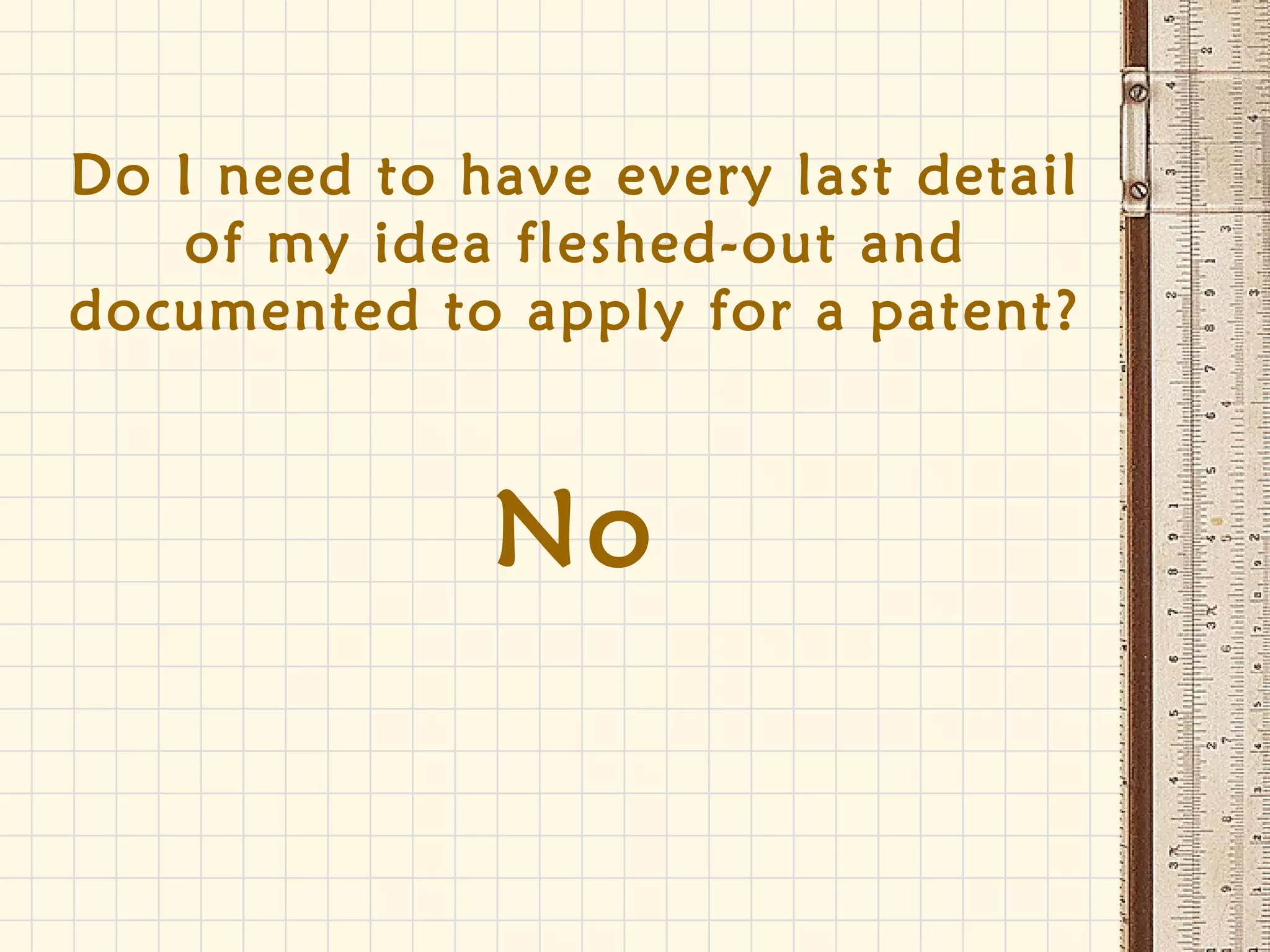 Do I need to have every last detail
of my idea fleshed-out and
documented to apply for a patent?
No
 