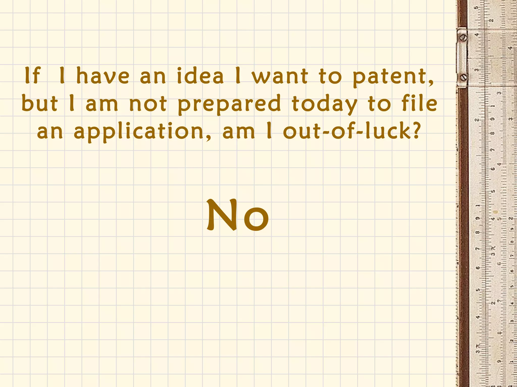 If I have an idea I want to patent,
but I am not prepared today to file
an application, am I out-of-luck?
No
 