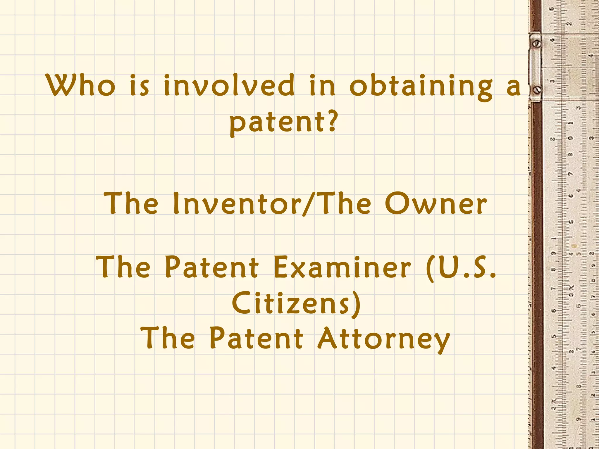 Who is involved in obtaining a
patent?
The Inventor/The Owner
The Patent Attorney
The Patent Examiner (U.S.
Citizens)
 