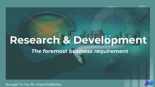 Brought To You By-MakeWebBetter
The foremost business requirement
Research & Development
 