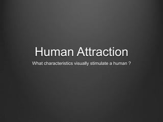 Human Attraction
What characteristics visually stimulate a human ?
 