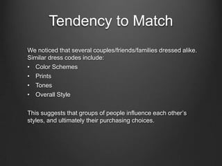 Tendency to Match
We noticed that several couples/friends/families dressed alike.
Similar dress codes include:
• Color Schemes
• Prints
• Tones
• Overall Style
This suggests that groups of people influence each other’s
styles, and ultimately their purchasing choices.
 