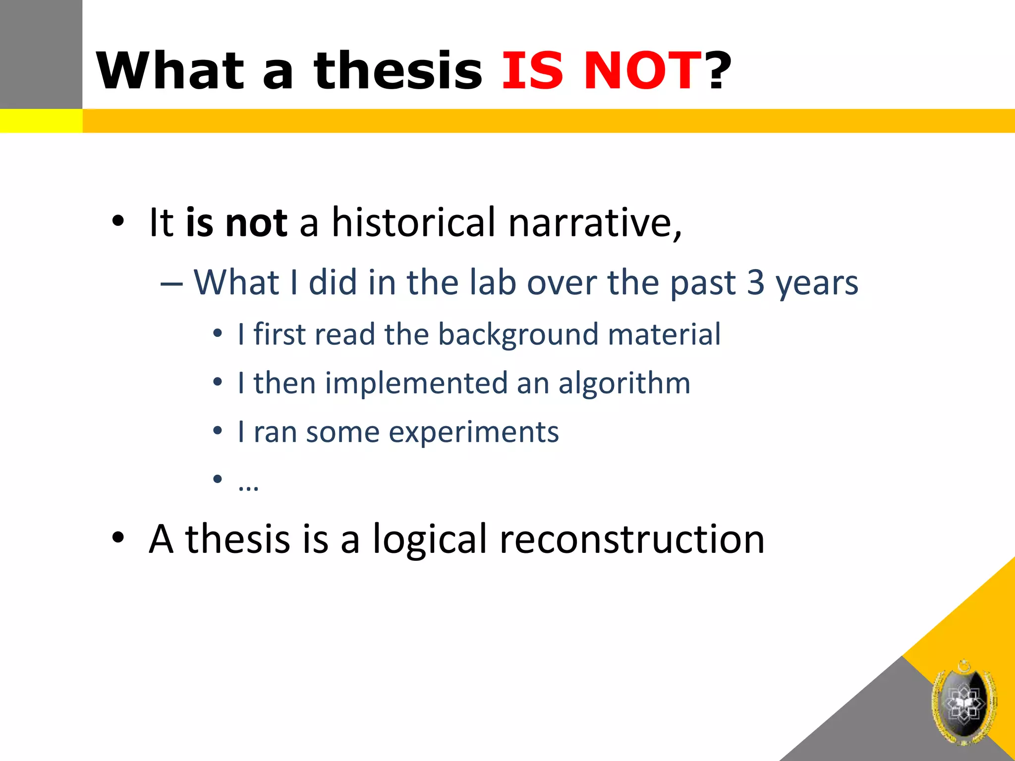What a thesis IS NOT?
• It is not a historical narrative,
– What I did in the lab over the past 3 years
• I first read the background material
• I then implemented an algorithm
• I ran some experiments
• …
• A thesis is a logical reconstruction
 