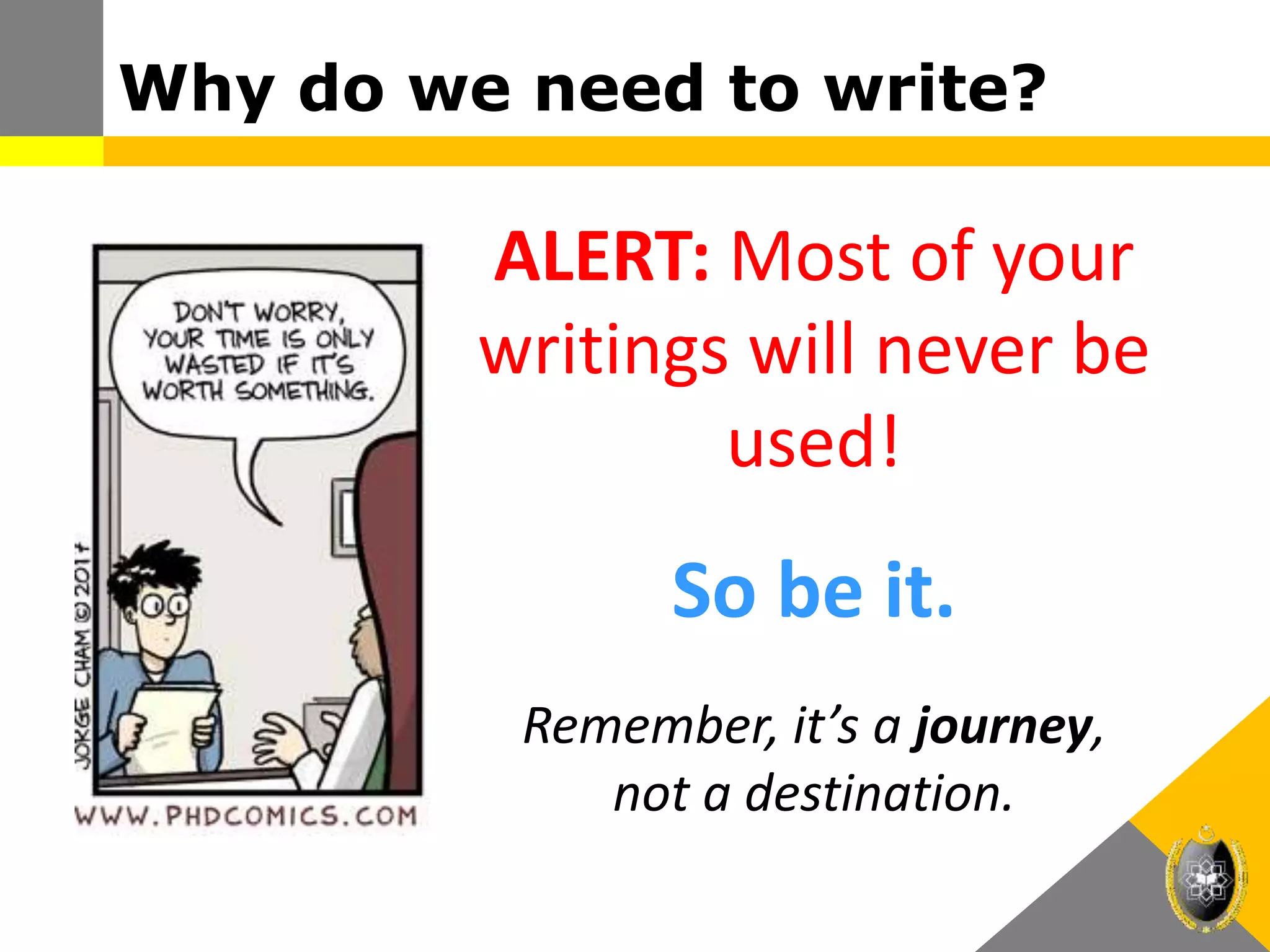 Why do we need to write?
ALERT: Most of your
writings will never be
used!
So be it.
Remember, it’s a journey,
not a destination.
 