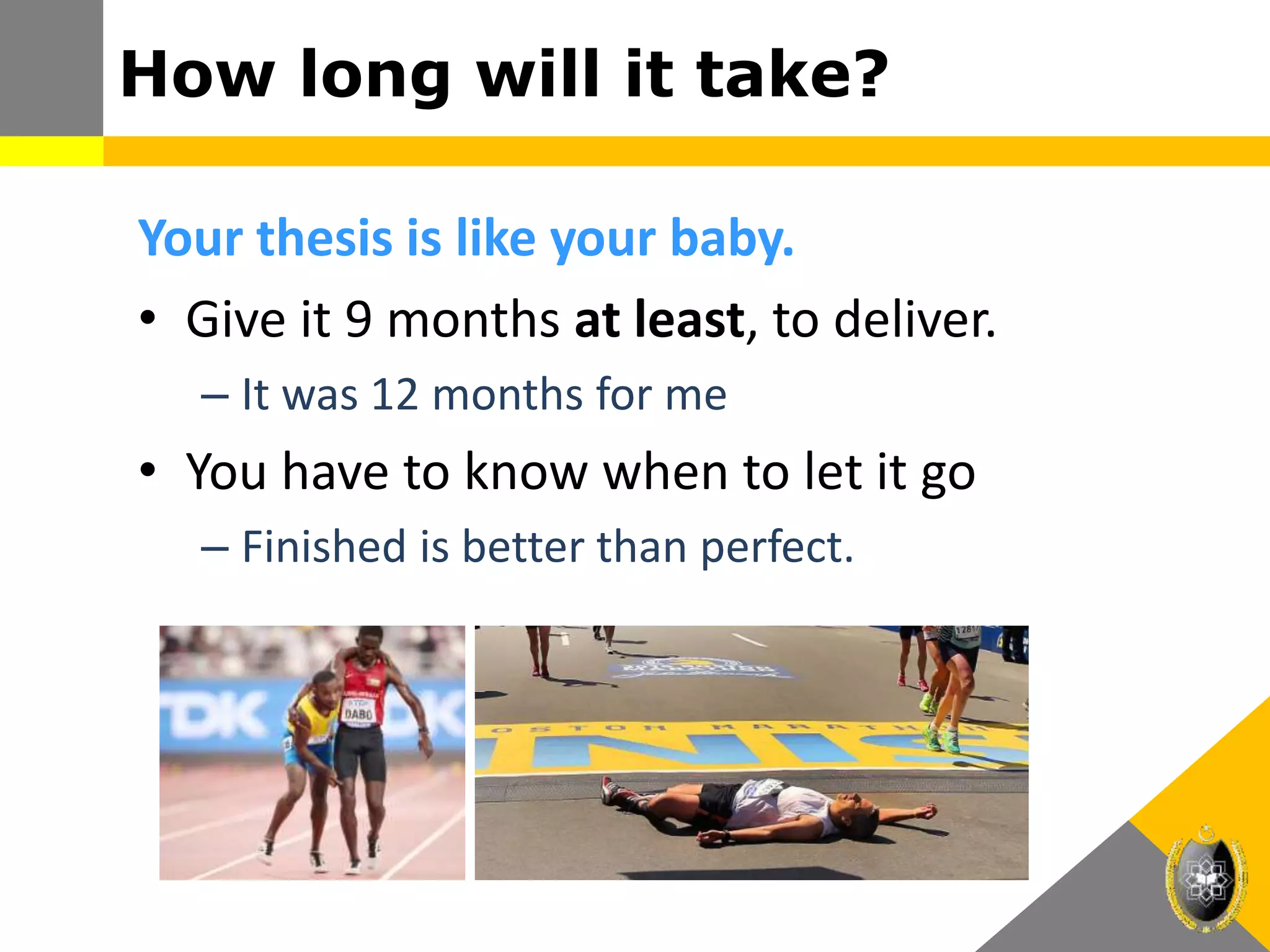Your thesis is like your baby.
• Give it 9 months at least, to deliver.
– It was 12 months for me
• You have to know when to let it go
– Finished is better than perfect.
How long will it take?
 