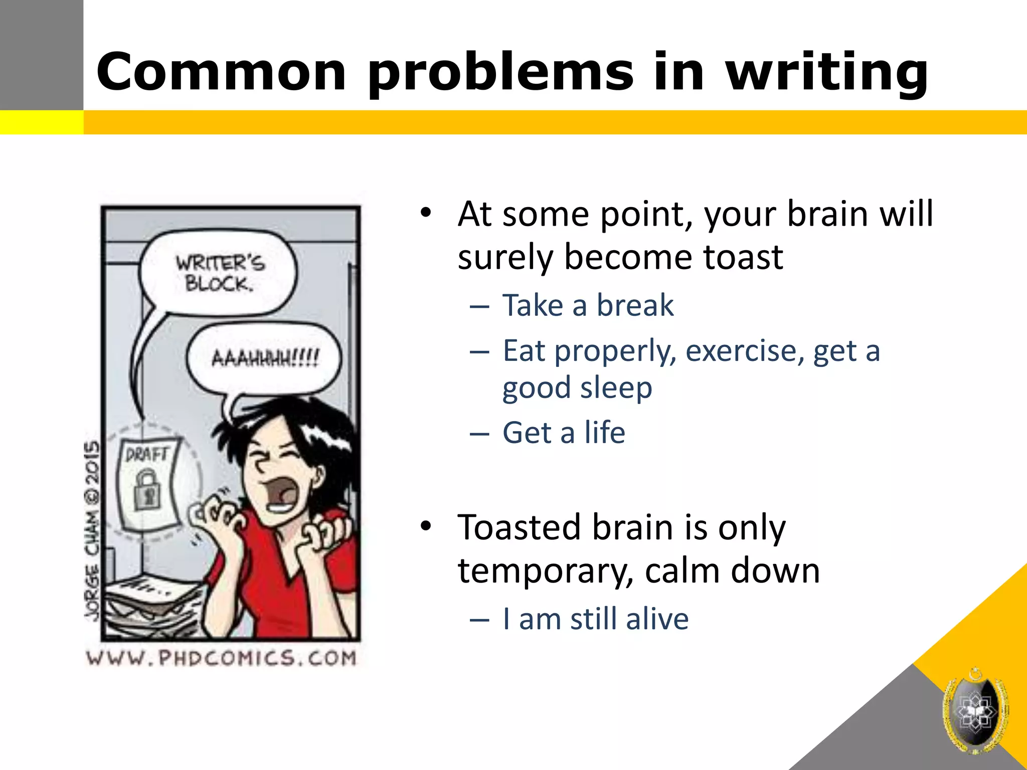 Common problems in writing
• At some point, your brain will
surely become toast
– Take a break
– Eat properly, exercise, get a
good sleep
– Get a life
• Toasted brain is only
temporary, calm down
– I am still alive
 