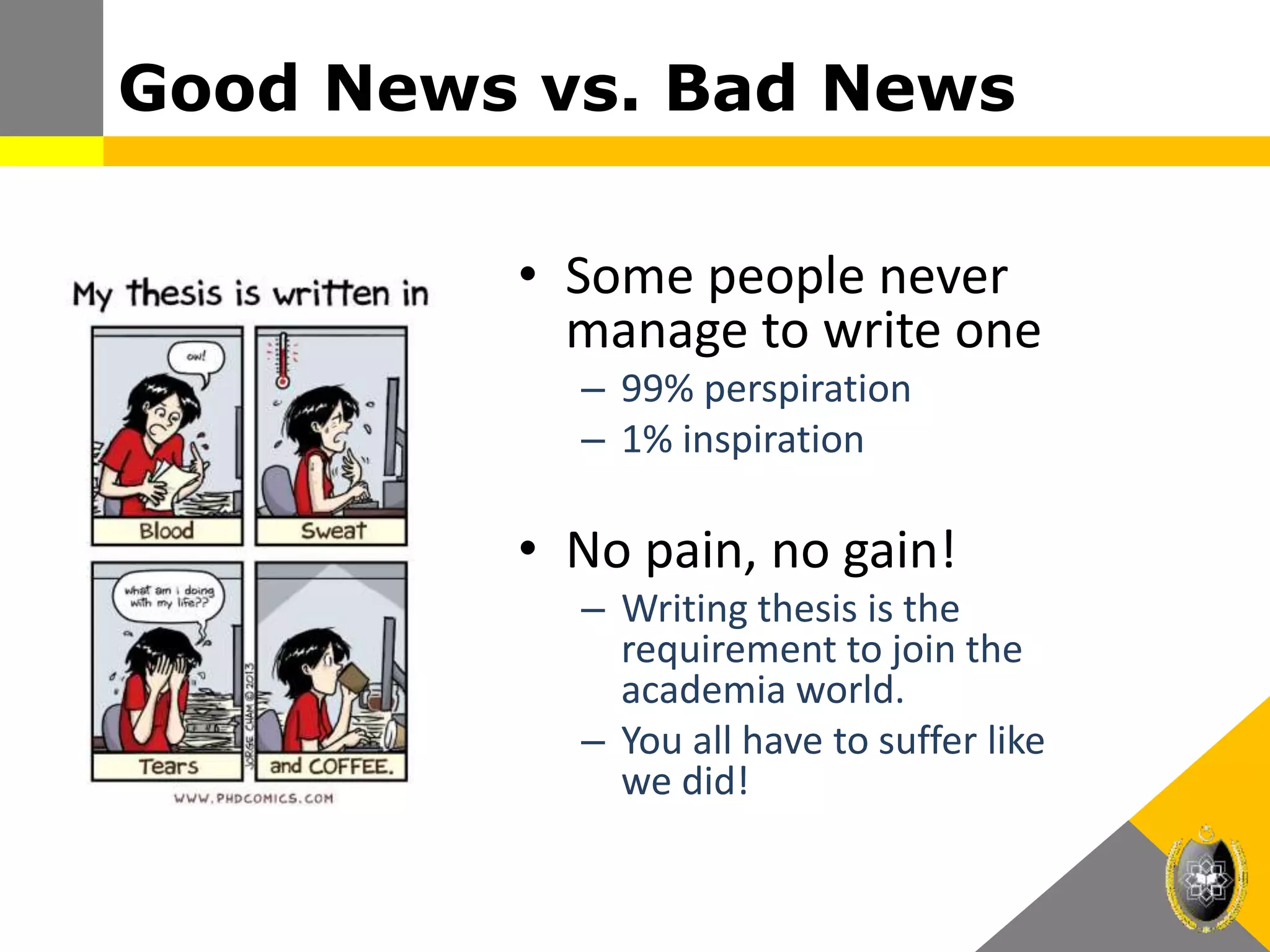Good News vs. Bad News
• Some people never
manage to write one
– 99% perspiration
– 1% inspiration
• No pain, no gain!
– Writing thesis is the
requirement to join the
academia world.
– You all have to suffer like
we did!
 