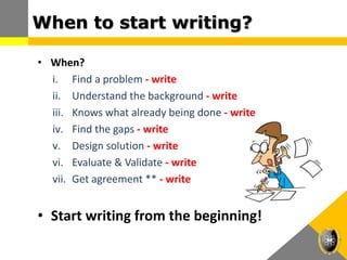 When to start writing?
• When?
i. Find a problem - write
ii. Understand the background - write
iii. Knows what already being done - write
iv. Find the gaps - write
v. Design solution - write
vi. Evaluate & Validate - write
vii. Get agreement ** - write
• Start writing from the beginning!
 