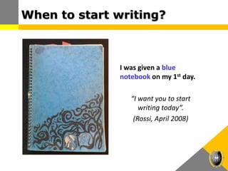 When to start writing?
I was given a blue
notebook on my 1st day.
“I want you to start
writing today”.
(Rossi, April 2008)
 