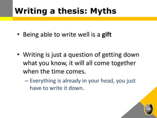 Writing a thesis: Myths
• Being able to write well is a gift
• Writing is just a question of getting down
what you know, it will all come together
when the time comes.
– Everything is already in your head, you just
have to write it down.
 