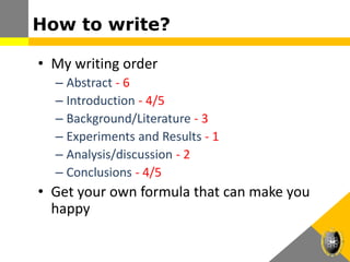 How to write?
• My writing order
– Abstract - 6
– Introduction - 4/5
– Background/Literature - 3
– Experiments and Results - 1
– Analysis/discussion - 2
– Conclusions - 4/5
• Get your own formula that can make you
happy
 