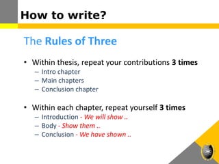 How to write?
The Rules of Three
• Within thesis, repeat your contributions 3 times
– Intro chapter
– Main chapters
– Conclusion chapter
• Within each chapter, repeat yourself 3 times
– Introduction - We will show ..
– Body - Show them ..
– Conclusion - We have shown ..
 