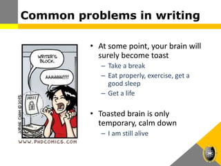 Common problems in writing
• At some point, your brain will
surely become toast
– Take a break
– Eat properly, exercise, get a
good sleep
– Get a life
• Toasted brain is only
temporary, calm down
– I am still alive
 