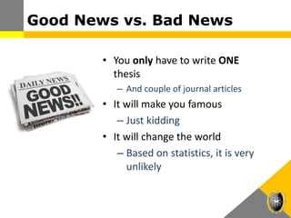 Good News vs. Bad News
• You only have to write ONE
thesis
– And couple of journal articles
• It will make you famous
– Just kidding
• It will change the world
– Based on statistics, it is very
unlikely
 