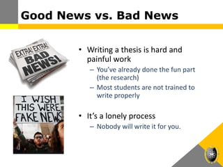 Good News vs. Bad News
• Writing a thesis is hard and
painful work
– You’ve already done the fun part
(the research)
– Most students are not trained to
write properly
• It’s a lonely process
– Nobody will write it for you.
 