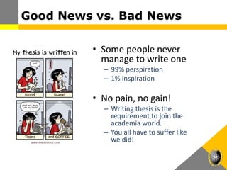 Good News vs. Bad News
• Some people never
manage to write one
– 99% perspiration
– 1% inspiration
• No pain, no gain!
– Writing thesis is the
requirement to join the
academia world.
– You all have to suffer like
we did!
 