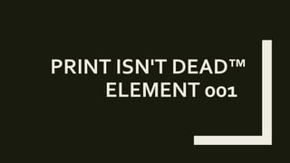 PRINT ISN'T DEAD™
ELEMENT 001
 
