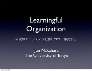 Learningful
                 Organization
              研究のエコシステムを創りつつ、探究する


                    Jun Nakahara
                The University of Tokyo

12年9月18日火曜日
 