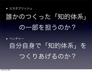 •   エスタブリッシュ


     誰かのつくった「知的体系」
              の一部を担うのか？
      •   ベンチャー

          自分自身で「知的体系」を
              つくりあげるのか？
12年9月18日火曜日
 