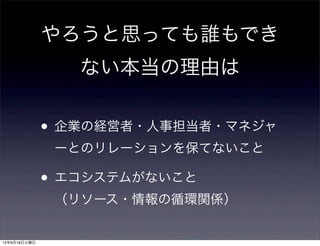 やろうと思っても誰もでき
                 ない本当の理由は

              • 企業の経営者・人事担当者・マネジャ
               ーとのリレーションを保てないこと

              • エコシステムがないこと
               （リソース・情報の循環関係）


12年9月18日火曜日
 