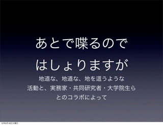 あとで喋るので
               はしょりますが
                地道な、地道な、地を   うような
              活動と、実務家・共同研究者・大学院生ら
                   とのコラボによって



12年9月18日火曜日
 