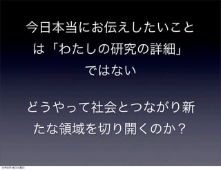 今日本当にお伝えしたいこと
              は「わたしの研究の詳細」
                  ではない

              どうやって社会とつながり新
              たな領域を切り開くのか？

12年9月18日火曜日
 
