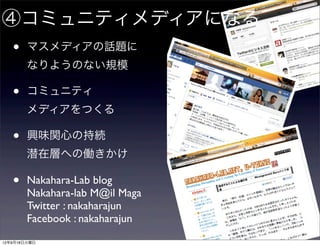 ④コミュニティメディアになる
   •    マスメディアの話題に
        なりようのない規模

   •    コミュニティ
        メディアをつくる

   •    興味関心の持続
        潜在層への働きかけ

   •    Nakahara-Lab blog
        Nakahara-lab M@il Maga
        Twitter : nakaharajun
        Facebook : nakaharajun
12年9月18日火曜日
 