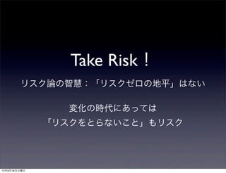 Take Risk！
        リスク論の智慧：「リスクゼロの地平」はない

                変化の時代にあっては
              「リスクをとらないこと」もリスク




12年9月18日火曜日
 