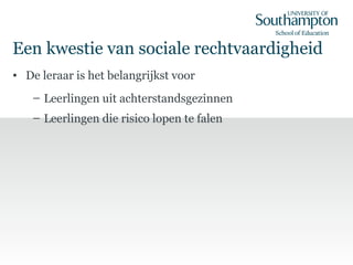 Een kwestie van sociale rechtvaardigheid
• De leraar is het belangrijkst voor
– Leerlingen uit achterstandsgezinnen
– Leerlingen die risico lopen te falen
 