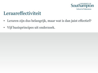 Leraareffectiviteit
• Leraren zijn dus belangrijk, maar wat is dan juist effectief?
• Vijf basisprincipes uit onderzoek.
 
