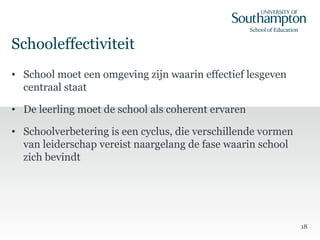 Schooleffectiviteit
• School moet een omgeving zijn waarin effectief lesgeven
centraal staat
• De leerling moet de school als coherent ervaren
• Schoolverbetering is een cyclus, die verschillende vormen
van leiderschap vereist naargelang de fase waarin school
zich bevindt
18
 