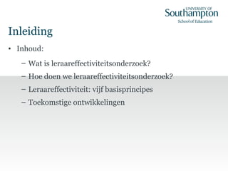 Inleiding
• Inhoud:
– Wat is leraareffectiviteitsonderzoek?
– Hoe doen we leraareffectiviteitsonderzoek?
– Leraareffectiviteit: vijf basisprincipes
– Toekomstige ontwikkelingen
 