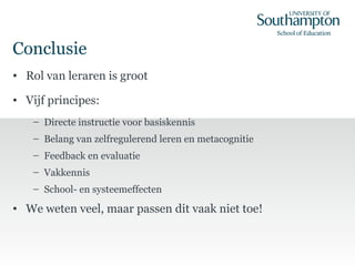 Conclusie
• Rol van leraren is groot
• Vijf principes:
– Directe instructie voor basiskennis
– Belang van zelfregulerend leren en metacognitie
– Feedback en evaluatie
– Vakkennis
– School- en systeemeffecten
• We weten veel, maar passen dit vaak niet toe!
 