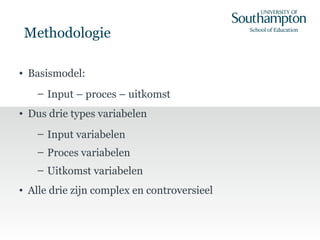Methodologie
• Basismodel:
– Input – proces – uitkomst
• Dus drie types variabelen
– Input variabelen
– Proces variabelen
– Uitkomst variabelen
• Alle drie zijn complex en controversieel
 