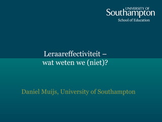 Leraareffectiviteit –
wat weten we (niet)?
Daniel Muijs, University of Southampton
 