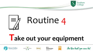 Routine 4
Take out your equipment
 