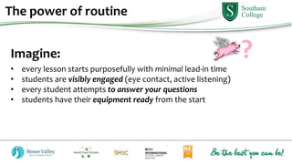 Imagine:
• every lesson starts purposefully with minimal lead-in time
• students are visibly engaged (eye contact, active listening)
• every student attempts to answer your questions
• students have their equipment ready from the start
?
The power of routine
 