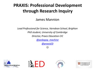 James Mannion
Lead Professional for Science, Varndean School, Brighton
PhD student, University of Cambridge
Director, Praxis Education CIC
@pedagog_machine
@praxisED

PRAXIS: Professional Development
through Research Inquiry
 