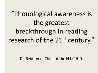 “Phonological awareness is
the greatest
breakthrough in reading
research of the 21st century.”
Dr. Reid Lyon, Chief of the N.I.C.H.D.
 