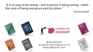 @DavidDidau
academy.learningspy.co.uk
ddidau@gmail.com
“It is so easy to be wrong – and to persist in being wrong – when
the costs of being wrong are paid by others.”
Thomas Sowell
 
