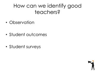 How can we identify good
teachers?
• Observation
• Student outcomes
• Student surveys
 