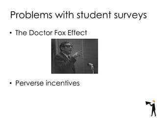 Problems with student surveys
• The Doctor Fox Effect
• Perverse incentives
 