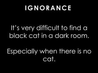 IGNORANCE
It’s very difficult to find a
black cat in a dark room.
Especially when there is no
cat.
 