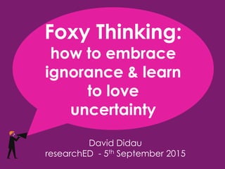 David Didau
researchED - 5th September 2015
Foxy Thinking:
how to embrace
ignorance & learn
to love
uncertainty
 
