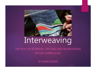 Interweaving
THE ROLE OF RETRIEVAL, SPACING AND INTERLEAVING
IN THE CURRICULUM
BY MARK ENSER
 